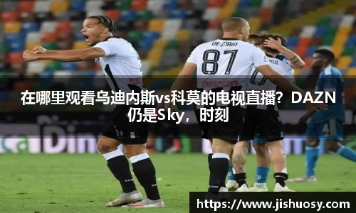 在哪里观看乌迪内斯vs科莫的电视直播？DAZN仍是Sky，时刻
