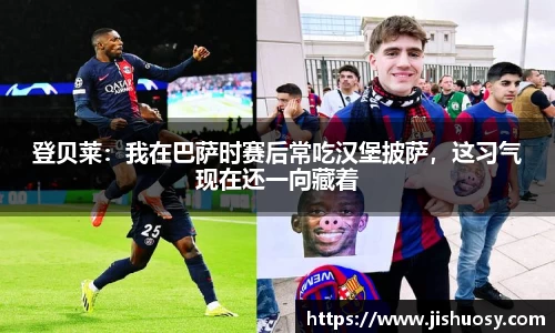 登贝莱：我在巴萨时赛后常吃汉堡披萨，这习气现在还一向藏着